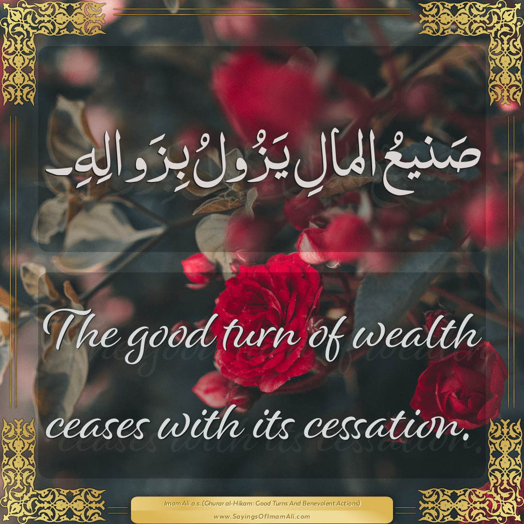 The good turn of wealth ceases with its cessation.